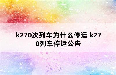 k270次列车为什么停运 k270列车停运公告